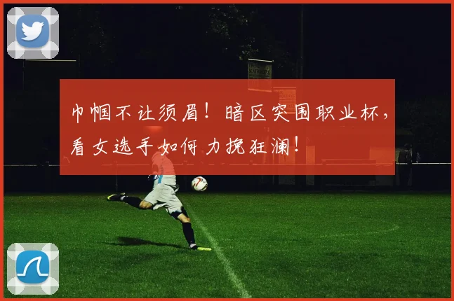巾帼不让须眉！暗区突围职业杯，看女选手如何力挽狂澜！