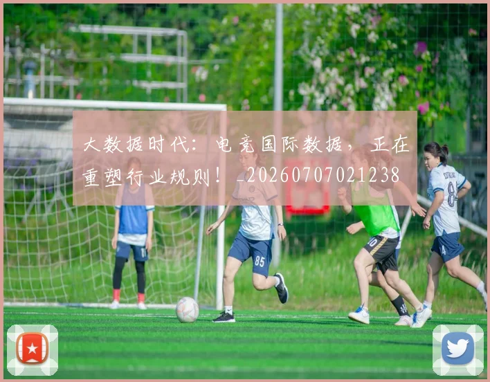 大数据时代：电竞国际数据，正在重塑行业规则！_20260707021238