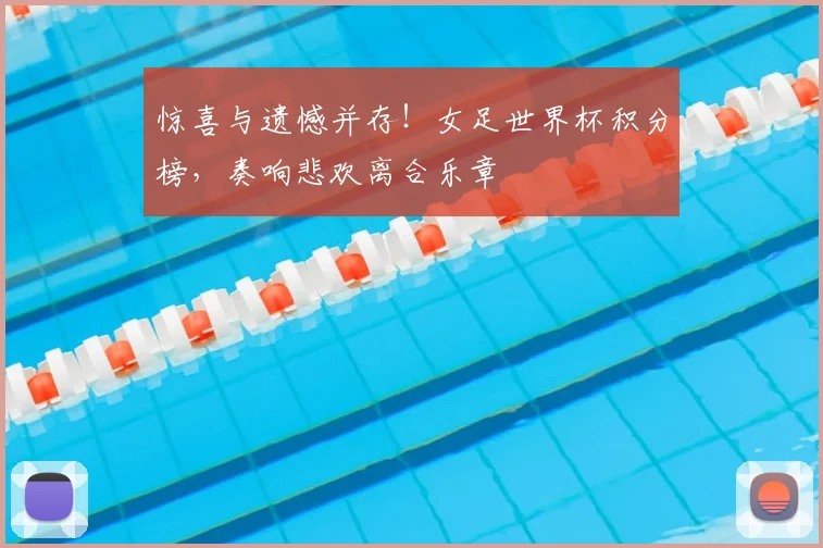 惊喜与遗憾并存！女足世界杯积分榜，奏响悲欢离合乐章