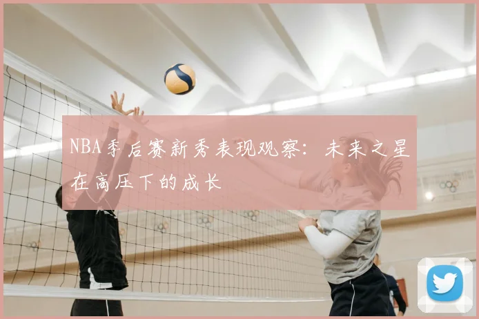 NBA季后赛新秀表现观察:未来之星在高压下的成长