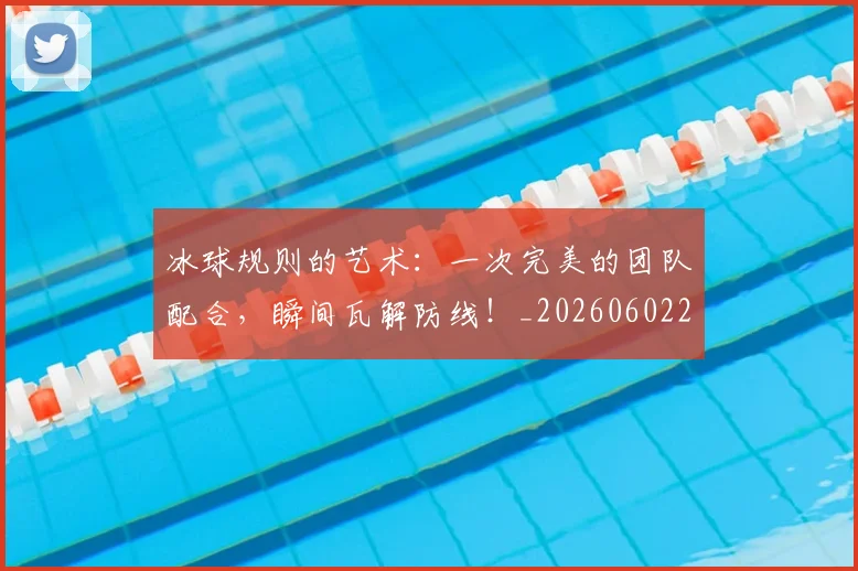 冰球规则的艺术:一次完美的团队配合,瞬间瓦解防线!_20260602212433_20260704173013