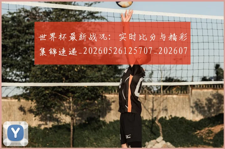 世界杯最新战况:实时比分与精彩集锦速递_20260526125707_20260703203347