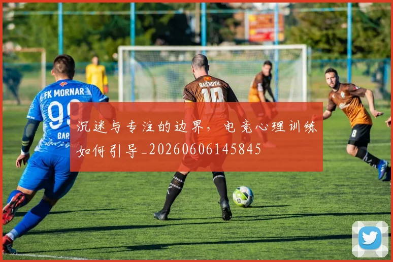 沉迷与专注的边界,电竞心理训练如何引导_20260606145845
