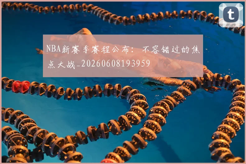 NBA新赛季赛程公布:不容错过的焦点大战_20260608193959