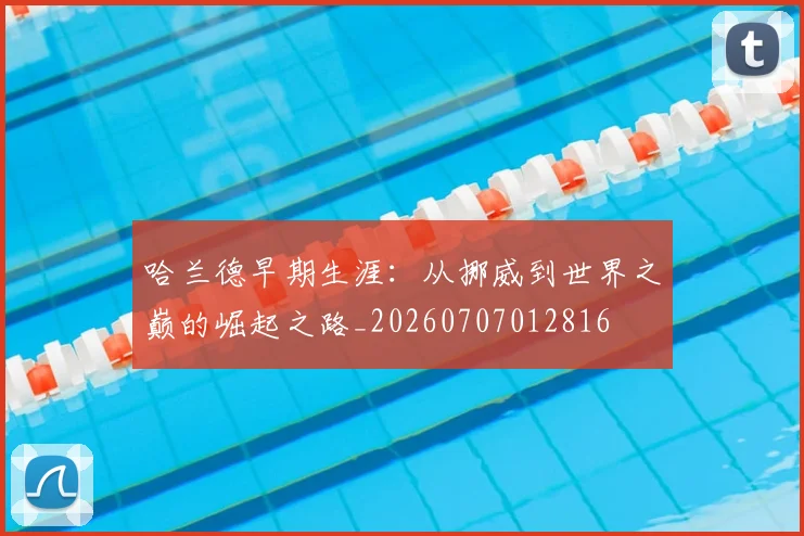 哈兰德早期生涯：从挪威到世界之巅的崛起之路_20260707012816
