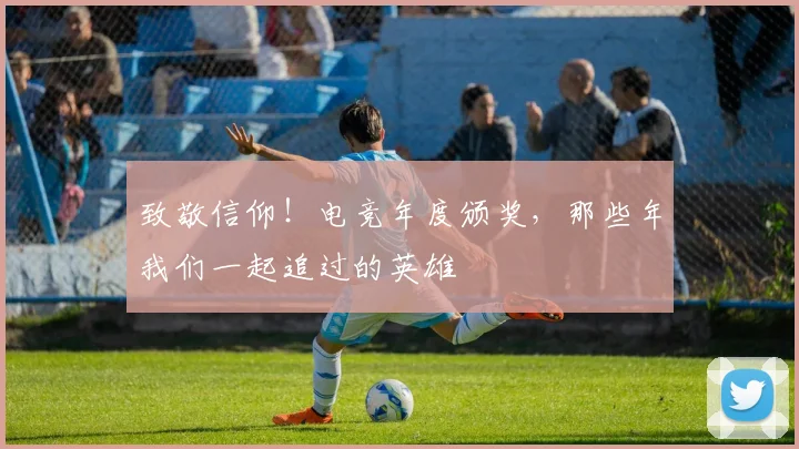 致敬信仰!电竞年度颁奖,那些年我们一起追过的英雄