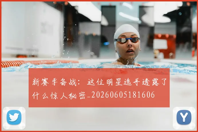 新赛季备战：这位明星选手透露了什么惊人秘密_20260605181606