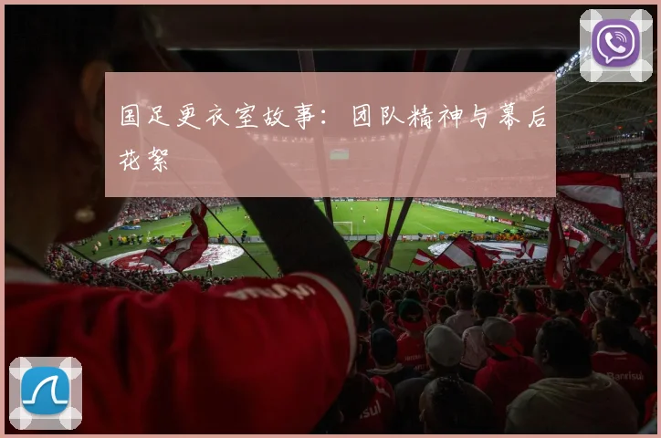 国足更衣室故事：团队精神与幕后花絮