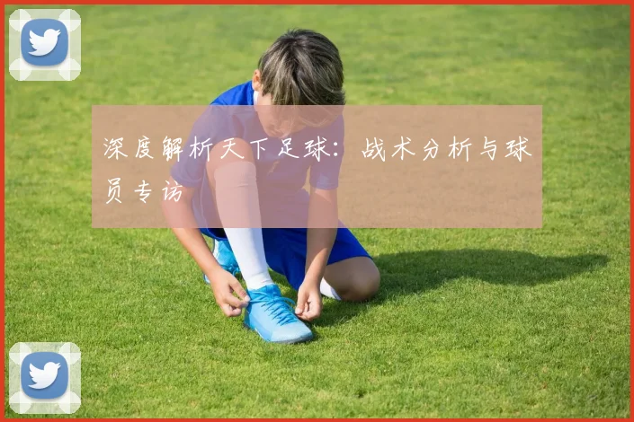 深度解析天下足球:战术分析与球员专访