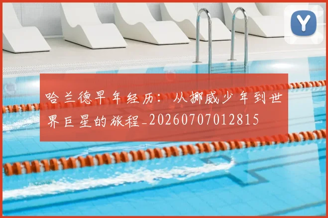 哈兰德早年经历：从挪威少年到世界巨星的旅程_20260707012815