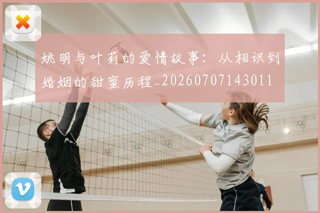 姚明与叶莉的爱情故事:从相识到婚姻的甜蜜历程_20260707143011