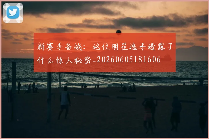 新赛季备战:这位明星选手透露了什么惊人秘密_20260605181606