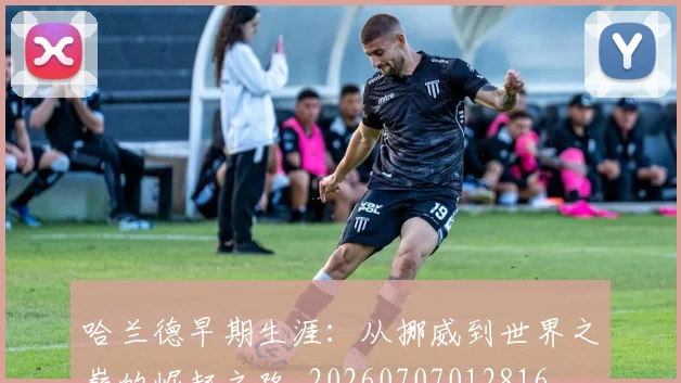 哈兰德早期生涯：从挪威到世界之巅的崛起之路_20260707012816