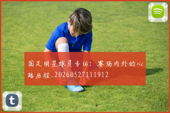 国足明星球员专访：赛场内外的心路历程_20260527111912