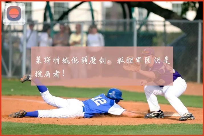 莱斯特城低调磨剑，狐狸军团仍是搅局者！