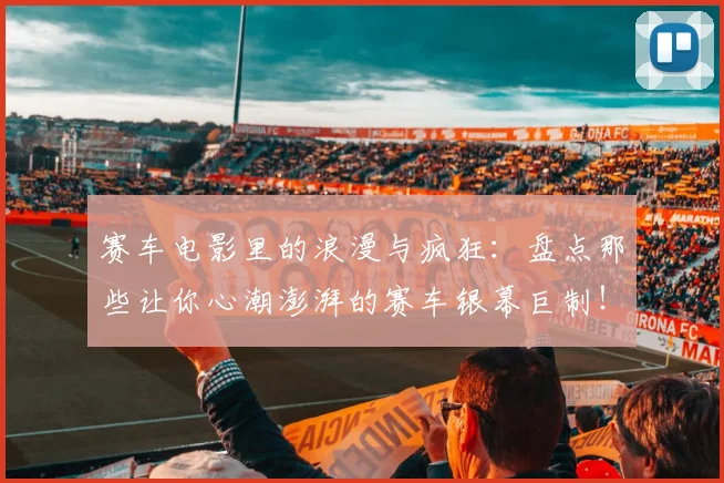 赛车电影里的浪漫与疯狂：盘点那些让你心潮澎湃的赛车银幕巨制！
