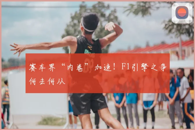 赛车界“内卷”加速!F1引擎之争何去何从
