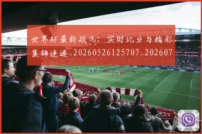 世界杯最新战况：实时比分与精彩集锦速递_20260526125707_20260703203347