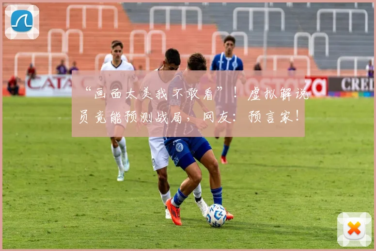 “画面太美我不敢看”!虚拟解说员竟能预测战局,网友:预言家!_20260702172852