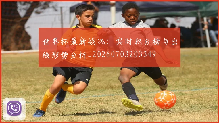 世界杯最新战况：实时积分榜与出线形势分析_20260703203349