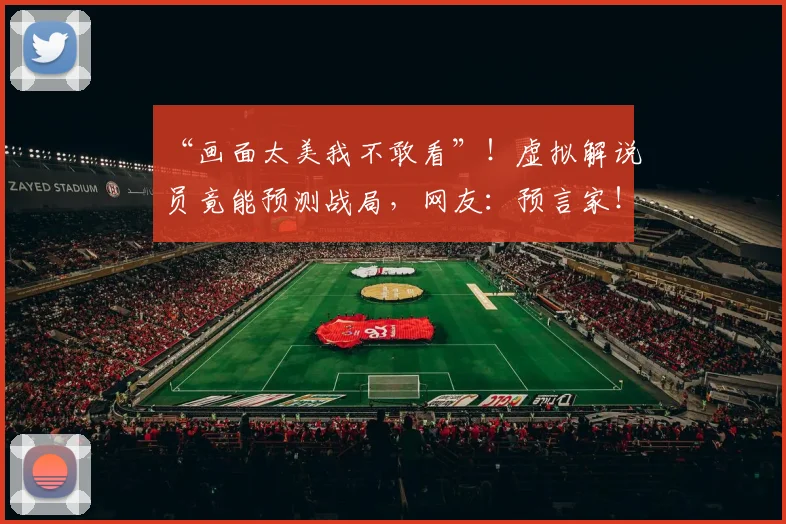 “画面太美我不敢看”!虚拟解说员竟能预测战局,网友:预言家!_20260530144020