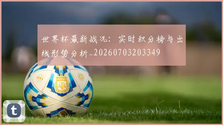 世界杯最新战况：实时积分榜与出线形势分析_20260703203349