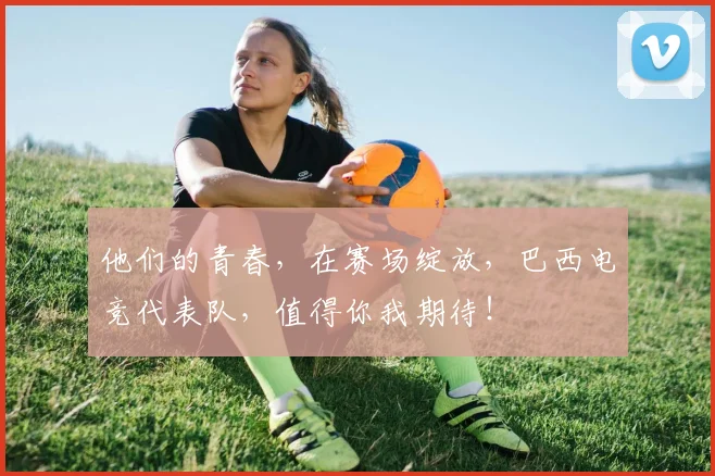 他们的青春，在赛场绽放，巴西电竞代表队，值得你我期待！