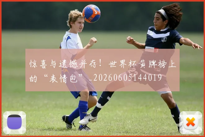 惊喜与遗憾并存！世界杯黄牌榜上的“表情包”_20260605144019