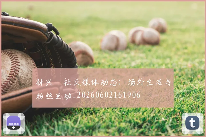 孙兴慜社交媒体动态：场外生活与粉丝互动_20260602161906