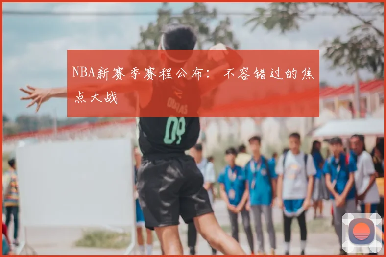 NBA新赛季赛程公布：不容错过的焦点大战