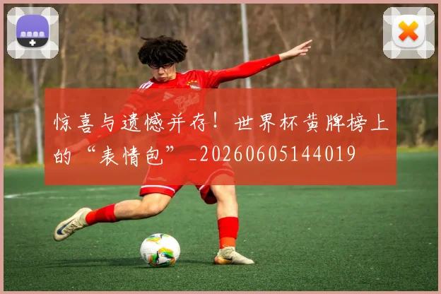 惊喜与遗憾并存!世界杯黄牌榜上的“表情包”_20260605144019