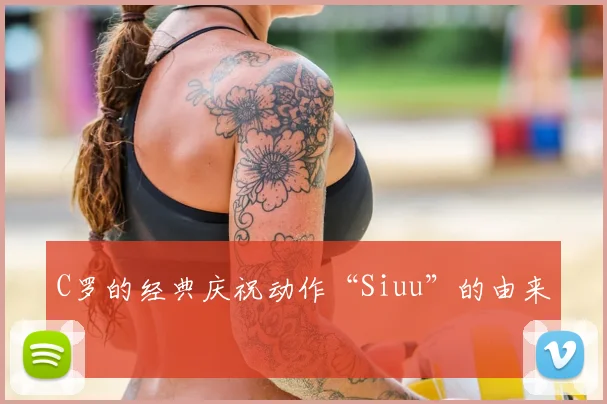C罗的经典庆祝动作“Siuu”的由来