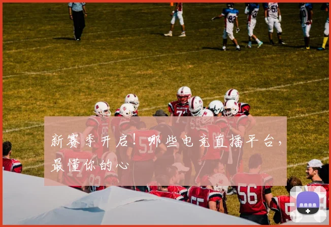 新赛季开启!哪些电竞直播平台,最懂你的心