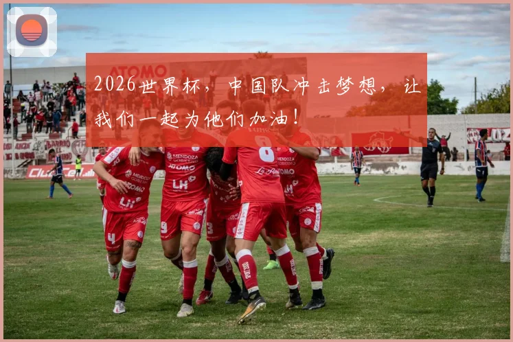 2026世界杯,中国队冲击梦想,让我们一起为他们加油!