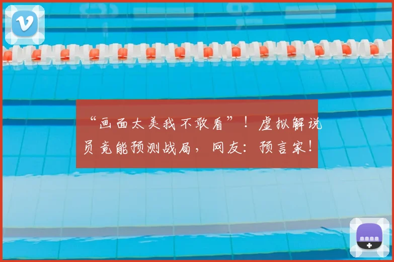“画面太美我不敢看”！虚拟解说员竟能预测战局，网友：预言家！_20260702172852