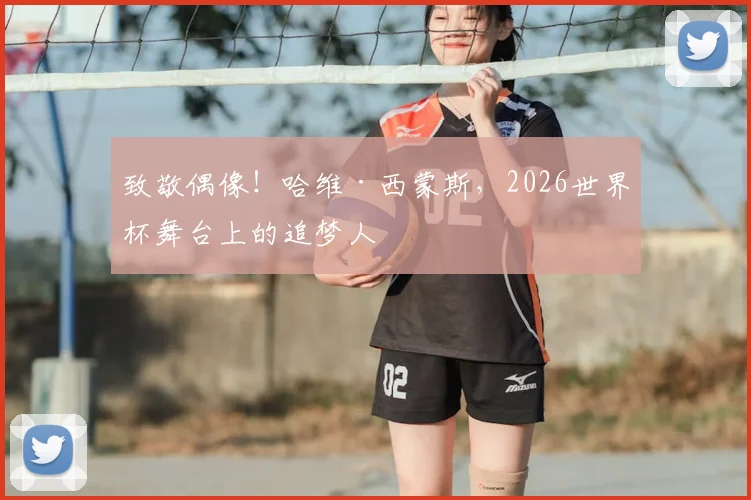 致敬偶像！哈维·西蒙斯，2026世界杯舞台上的追梦人