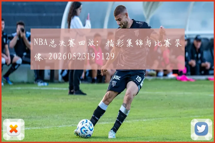 NBA总决赛回放：精彩集锦与比赛录像_20260523195129
