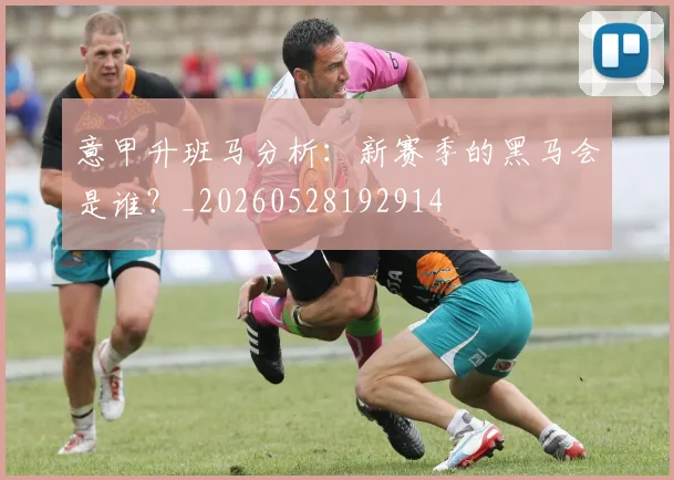 意甲升班马分析：新赛季的黑马会是谁？_20260528192914