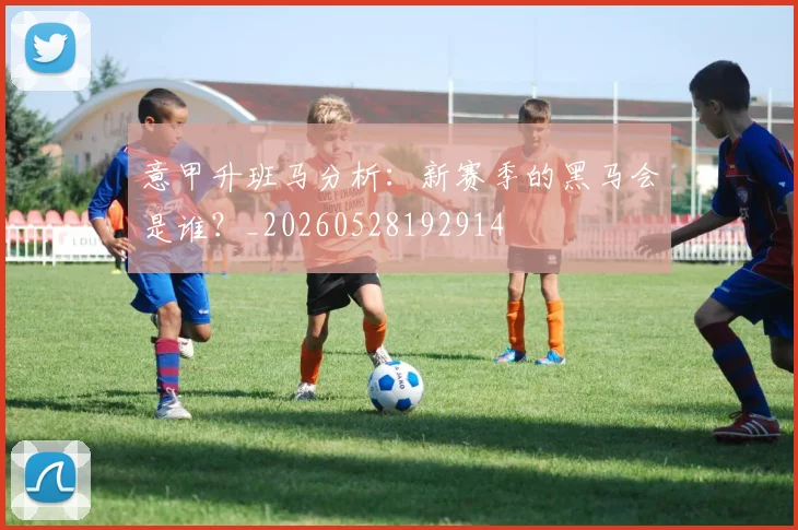 意甲升班马分析：新赛季的黑马会是谁？_20260528192914