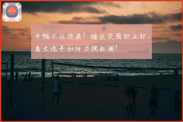 巾帼不让须眉！暗区突围职业杯，看女选手如何力挽狂澜！