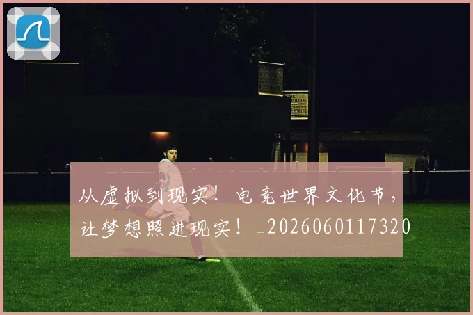 从虚拟到现实！电竞世界文化节，让梦想照进现实！_20260601173207_20260704164524